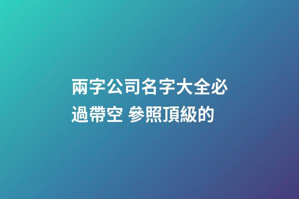 兩字公司名字大全必過帶空 參照頂級的-第1張-公司起名-玄機派